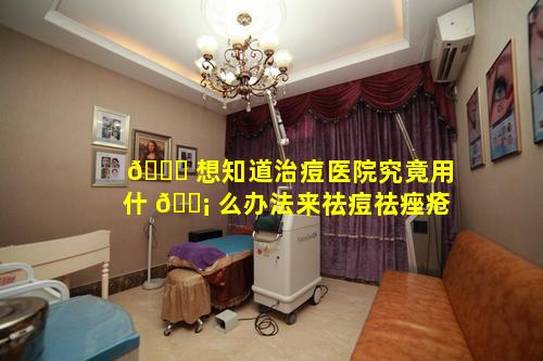 🐞 想知道治痘医院究竟用什 🐡 么办法来祛痘祛痤疮
